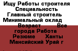 Ищу Работы строителя › Специальность ­ Главный строитель  › Минимальный оклад ­ 5 000 › Возраст ­ 30 - Все города Работа » Резюме   . Ханты-Мансийский,Урай г.